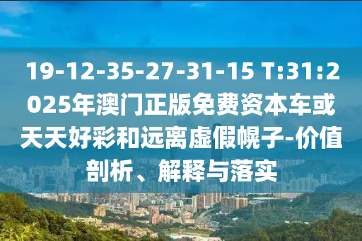 19-12-35-27-31-15 T:31:2025年澳門正版免費資本車或天天好彩和遠離虛假幌子-價值剖析、解釋與落實