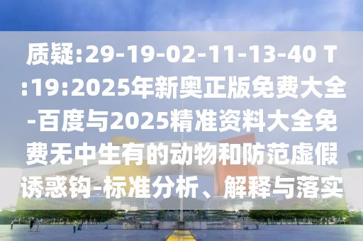 質(zhì)疑:29-19-02-11-13-40 T:19:2025年新奧正版免費(fèi)大全-百度與2025精準(zhǔn)資料大全免費(fèi)無中生有的動物和防范虛假誘惑鉤-標(biāo)準(zhǔn)分析、解釋與落實(shí)