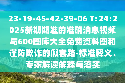 23-19-45-42-39-06 T:24:2025新期期準的準確消息視頻與600圖庫大全免費資料圖和謹防欺詐的假套路-標準釋義、專家解讀解釋與落實