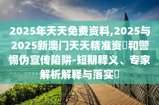 2025年天天免費資料,2025與2025新澳門天天精準(zhǔn)資枓和警惕偽宣傳陷阱-短期釋義、專家解析解釋與落實?