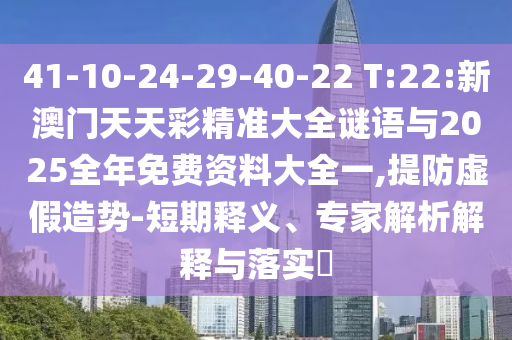 41-10-24-29-40-22 T:22:新澳門天天彩精準(zhǔn)大全謎語與2025全年免費(fèi)資料大全一,提防虛假造勢-短期釋義、專家解析解釋與落實(shí)?