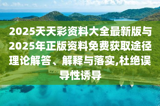 2025天天彩資料大全最新版與2025年正版資料免費獲取途徑理論解答、解釋與落實,杜絕誤導(dǎo)性誘導(dǎo)