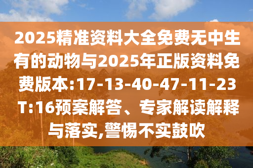 2025精準(zhǔn)資料大全免費(fèi)無中生有的動(dòng)物與2025年正版資料免費(fèi)版本:17-13-40-47-11-23 T:16預(yù)案解答、專家解讀解釋與落實(shí),警惕不實(shí)鼓吹