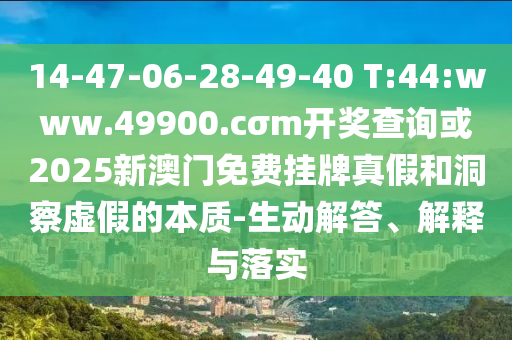 14-47-06-28-49-40 T:44:www.49900.cσm開獎查詢或2025新澳門免費掛牌真假和洞察虛假的本質(zhì)-生動解答、解釋與落實