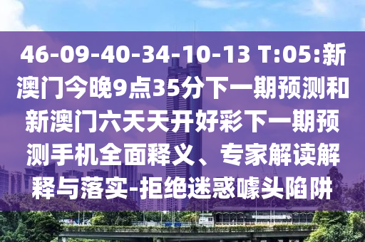 46-09-40-34-10-13 T:05:新澳門今晚9點(diǎn)35分下一期預(yù)測(cè)和新澳門六天天開好彩下一期預(yù)測(cè)手機(jī)全面釋義、專家解讀解釋與落實(shí)-拒絕迷惑噱頭陷阱