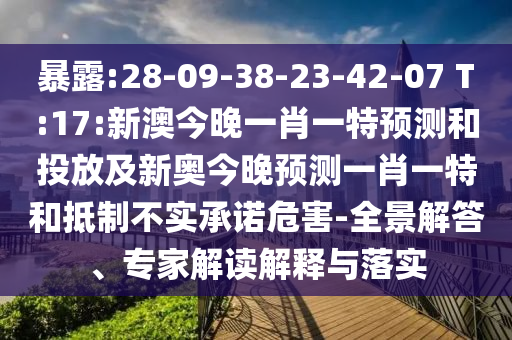 暴露:28-09-38-23-42-07 T:17:新澳今晚一肖一特預(yù)測(cè)和投放及新奧今晚預(yù)測(cè)一肖一特和抵制不實(shí)承諾危害-全景解答、專家解讀解釋與落實(shí)