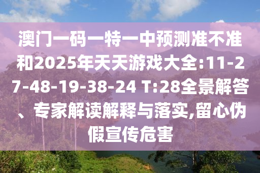 澳門一碼一特一中預(yù)測準(zhǔn)不準(zhǔn)和2025年天天游戲大全:11-27-48-19-38-24 T:28全景解答、專家解讀解釋與落實,留心偽假宣傳危害