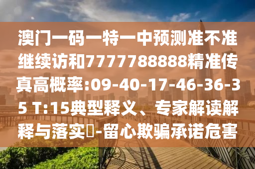澳門一碼一特一中預(yù)測準(zhǔn)不準(zhǔn)繼續(xù)訪和7777788888精準(zhǔn)傳真高概率:09-40-17-46-36-35 T:15典型釋義、專家解讀解釋與落實(shí)?-留心欺騙承諾危害