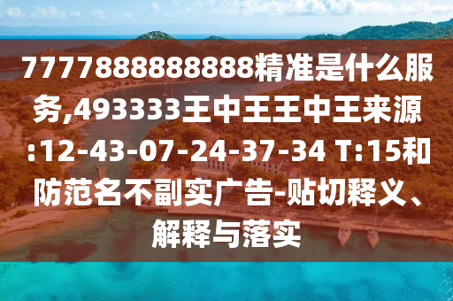 7777888888888精準(zhǔn)是什么服務(wù),493333王中王王中王來(lái)源:12-43-07-24-37-34 T:15和防范名不副實(shí)廣告-貼切釋義、解釋與落實(shí)