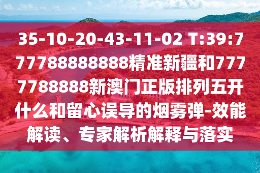 35-10-20-43-11-02 T:39:777788888888精準(zhǔn)新疆和7777788888新澳門正版排列五開什么和留心誤導(dǎo)的煙霧彈-效能解讀、專家解析解釋與落實