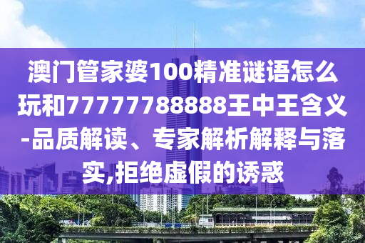 澳門管家婆100精準(zhǔn)謎語怎么玩和77777788888王中王含義-品質(zhì)解讀、專家解析解釋與落實,拒絕虛假的誘惑