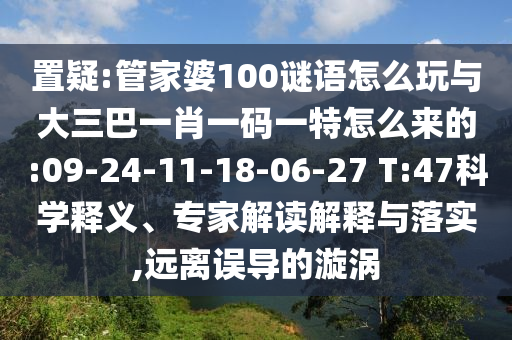 置疑:管家婆100謎語怎么玩與大三巴一肖一碼一特怎么來的:09-24-11-18-06-27 T:47科學(xué)釋義、專家解讀解釋與落實,遠離誤導(dǎo)的漩渦