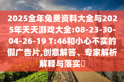 2025全年兔費(fèi)資料大全與2025年天天游戲大全:08-23-30-04-26-19 T:46和小心不實(shí)的假廣告片,創(chuàng)意解答、專家解析解釋與落實(shí)?