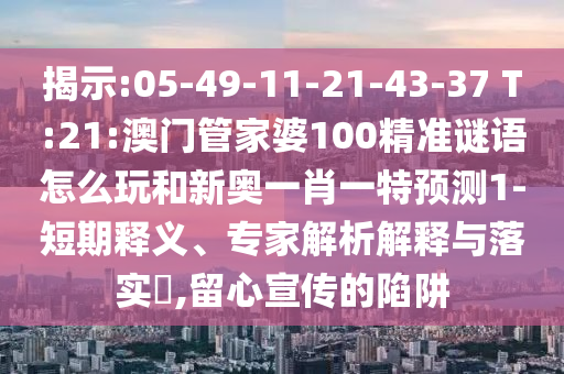 揭示:05-49-11-21-43-37 T:21:澳門管家婆100精準(zhǔn)謎語怎么玩和新奧一肖一特預(yù)測1-短期釋義、專家解析解釋與落實?,留心宣傳的陷阱