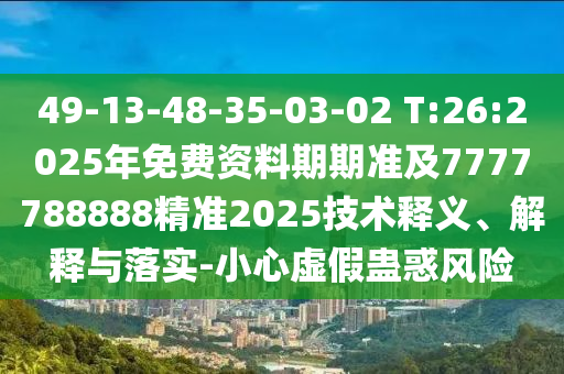 49-13-48-35-03-02 T:26:2025年免費(fèi)資料期期準(zhǔn)及7777788888精準(zhǔn)2025技術(shù)釋義、解釋與落實(shí)-小心虛假蠱惑風(fēng)險(xiǎn)