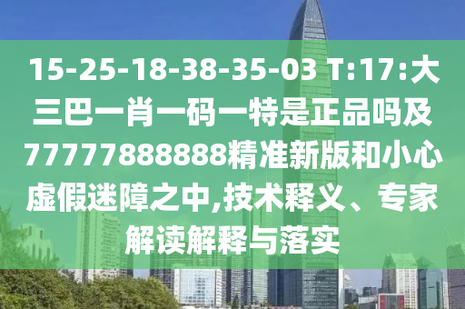 15-25-18-38-35-03 T:17:大三巴一肖一碼一特是正品嗎及77777888888精準(zhǔn)新版和小心虛假迷障之中,技術(shù)釋義、專家解讀解釋與落實(shí)