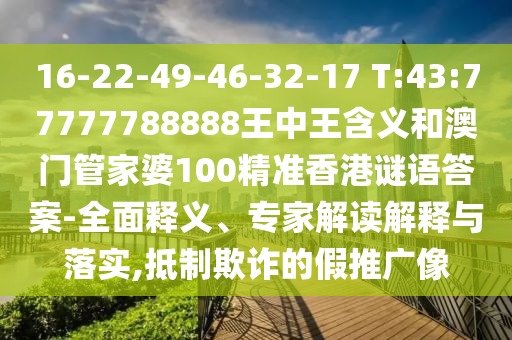 16-22-49-46-32-17 T:43:77777788888王中王含義和澳門(mén)管家婆100精準(zhǔn)香港謎語(yǔ)答案-全面釋義、專(zhuān)家解讀解釋與落實(shí),抵制欺詐的假推廣像