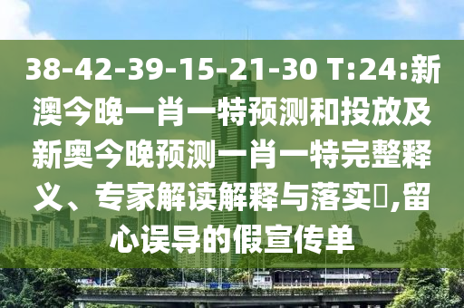 38-42-39-15-21-30 T:24:新澳今晚一肖一特預(yù)測(cè)和投放及新奧今晚預(yù)測(cè)一肖一特完整釋義、專家解讀解釋與落實(shí)?,留心誤導(dǎo)的假宣傳單