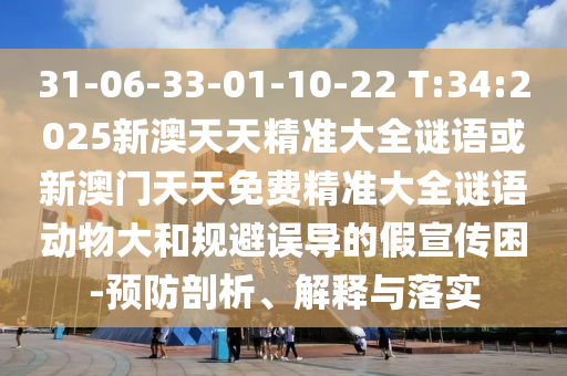 31-06-33-01-10-22 T:34:2025新澳天天精準大全謎語或新澳門天天免費精準大全謎語動物大和規(guī)避誤導的假宣傳困-預防剖析、解釋與落實