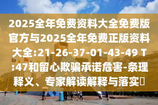 2025全年免費(fèi)資料大全免費(fèi)版官方與2025全年免費(fèi)正版資料大全:21-26-37-01-43-49 T:47和留心欺騙承諾危害-條理釋義、專家解讀解釋與落實(shí)?