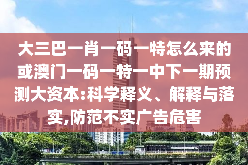 大三巴一肖一碼一特怎么來的或澳門一碼一特一中下一期預(yù)測大資本:科學(xué)釋義、解釋與落實(shí),防范不實(shí)廣告危害