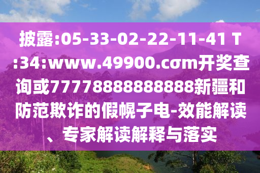 披露:05-33-02-22-11-41 T:34:www.49900.cσm開(kāi)獎(jiǎng)查詢或77778888888888新疆和防范欺詐的假幌子電-效能解讀、專家解讀解釋與落實(shí)