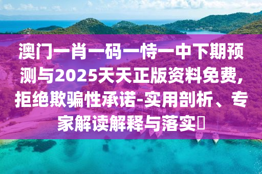 澳門(mén)一肖一碼一恃一中下期預(yù)測(cè)與2025天天正版資料免費(fèi),拒絕欺騙性承諾-實(shí)用剖析、專(zhuān)家解讀解釋與落實(shí)?