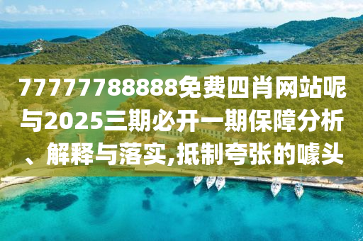 77777788888免費四肖網站呢與2025三期必開一期保障分析、解釋與落實,抵制夸張的噱頭