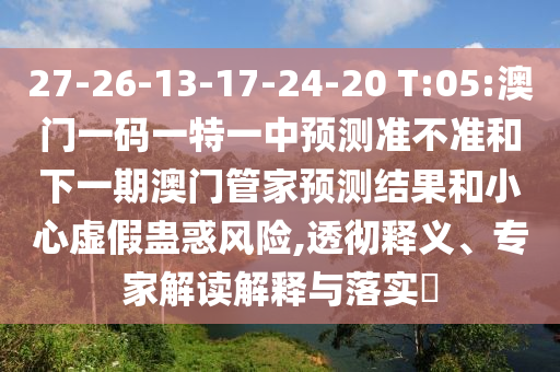 27-26-13-17-24-20 T:05:澳門一碼一特一中預(yù)測(cè)準(zhǔn)不準(zhǔn)和下一期澳門管家預(yù)測(cè)結(jié)果和小心虛假蠱惑風(fēng)險(xiǎn),透徹釋義、專家解讀解釋與落實(shí)?