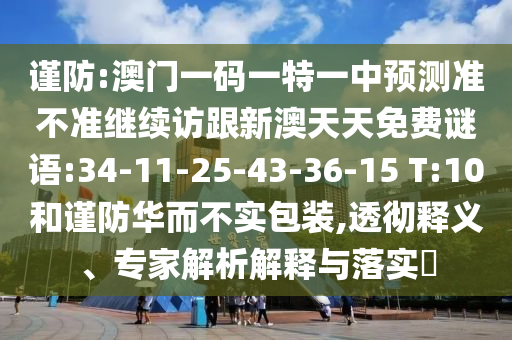 謹(jǐn)防:澳門一碼一特一中預(yù)測(cè)準(zhǔn)不準(zhǔn)繼續(xù)訪跟新澳天天免費(fèi)謎語(yǔ):34-11-25-43-36-15 T:10和謹(jǐn)防華而不實(shí)包裝,透徹釋義、專家解析解釋與落實(shí)?