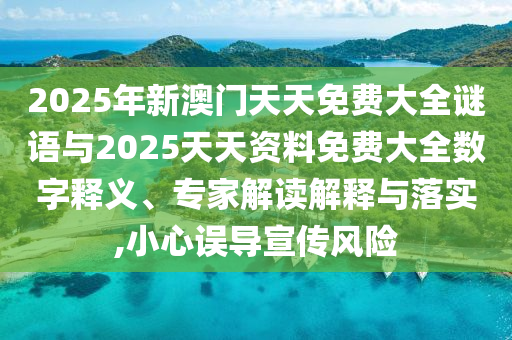 2025年新澳門天天免費大全謎語與2025天天資料免費大全數(shù)字釋義、專家解讀解釋與落實,小心誤導(dǎo)宣傳風(fēng)險