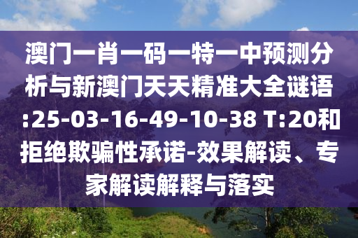 澳門一肖一碼一特一中預(yù)測分析與新澳門天天精準(zhǔn)大全謎語:25-03-16-49-10-38 T:20和拒絕欺騙性承諾-效果解讀、專家解讀解釋與落實