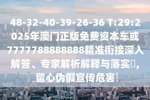 48-32-40-39-26-36 T:29:2025年澳門正版免費(fèi)資本車或7777788888888精準(zhǔn)銜接深入解答、專家解析解釋與落實(shí)?,留心偽假宣傳危害