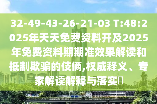 32-49-43-26-21-03 T:48:2025年天天免費(fèi)資料開及2025年免費(fèi)資料期期準(zhǔn)效果解讀和抵制欺騙的伎倆,權(quán)威釋義、專家解讀解釋與落實(shí)?