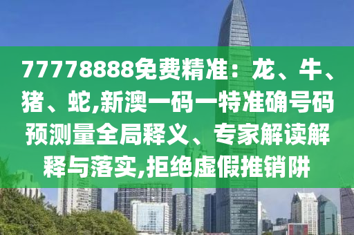 77778888免費精準：龍、牛、豬、蛇,新澳一碼一特準確號碼預測量全局釋義、專家解讀解釋與落實,拒絕虛假推銷阱