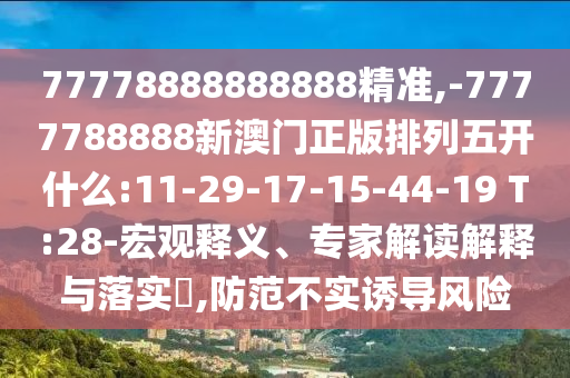 77778888888888精準(zhǔn),-7777788888新澳門(mén)正版排列五開(kāi)什么:11-29-17-15-44-19 T:28-宏觀釋義、專(zhuān)家解讀解釋與落實(shí)?,防范不實(shí)誘導(dǎo)風(fēng)險(xiǎn)