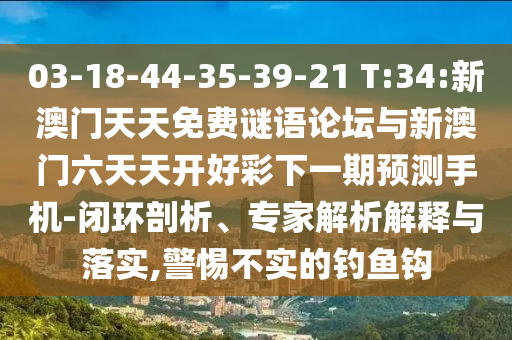 03-18-44-35-39-21 T:34:新澳門天天免費(fèi)謎語論壇與新澳門六天天開好彩下一期預(yù)測手機(jī)-閉環(huán)剖析、專家解析解釋與落實(shí),警惕不實(shí)的釣魚鉤
