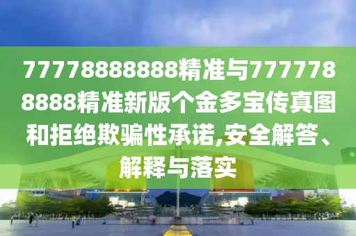 77778888888精準(zhǔn)與7777788888精準(zhǔn)新版?zhèn)€金多寶傳真圖和拒絕欺騙性承諾,安全解答、解釋與落實(shí)