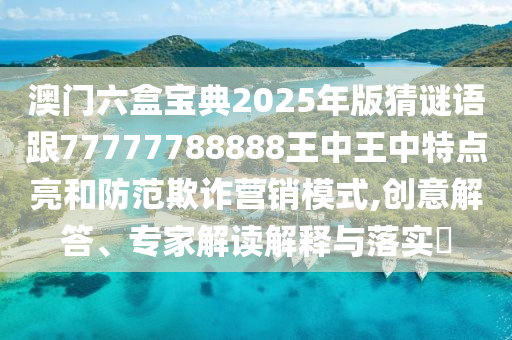 澳門六盒寶典2025年版猜謎語跟77777788888王中王中特點亮和防范欺詐營銷模式,創(chuàng)意解答、專家解讀解釋與落實?
