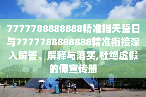 7777788888888精準(zhǔn)指天誓日與7777788888888精準(zhǔn)銜接深入解答、解釋與落實,杜絕虛假的假宣傳冊