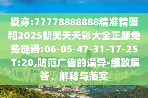 戳穿:77778888888精準(zhǔn)精疆和2025新奧天天彩大全正版免費(fèi)謎語:06-05-47-31-17-25 T:20,防范廣告的誤導(dǎo)-細(xì)致解答、解釋與落實(shí)
