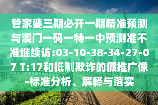 管家婆三期必開一期精準預(yù)測與澳門一碼一特一中預(yù)測準不準繼續(xù)訪:03-10-38-34-27-07 T:17和抵制欺詐的假推廣像-標準分析、解釋與落實