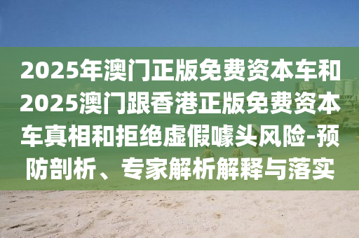 2025年澳門正版免費資本車和2025澳門跟香港正版免費資本車真相和拒絕虛假噱頭風險-預防剖析、專家解析解釋與落實