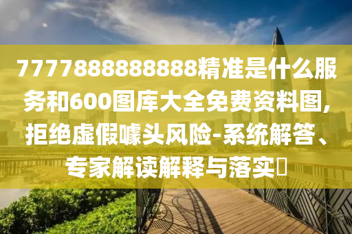 7777888888888精準(zhǔn)是什么服務(wù)和600圖庫大全免費資料圖,拒絕虛假噱頭風(fēng)險-系統(tǒng)解答、專家解讀解釋與落實?