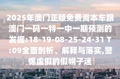 2025年澳門正版免費(fèi)資本車跟澳門一碼一特一中一期預(yù)測(cè)的發(fā)掘:18-19-08-25-24-31 T:09全面剖析、解釋與落實(shí),警惕虛假的假幌子迷