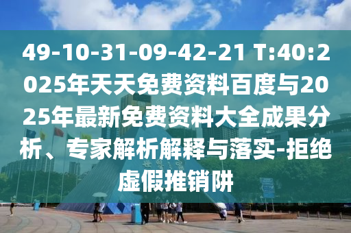 49-10-31-09-42-21 T:40:2025年天天免費(fèi)資料百度與2025年最新免費(fèi)資料大全成果分析、專(zhuān)家解析解釋與落實(shí)-拒絕虛假推銷(xiāo)阱