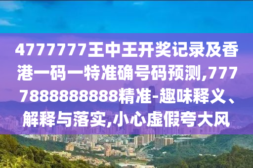4777777王中王開獎記錄及香港一碼一特準(zhǔn)確號碼預(yù)測,7777888888888精準(zhǔn)-趣味釋義、解釋與落實,小心虛假夸大風(fēng)