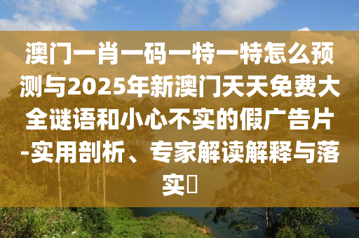 澳門一肖一碼一特一特怎么預(yù)測(cè)與2025年新澳門天天免費(fèi)大全謎語(yǔ)和小心不實(shí)的假?gòu)V告片-實(shí)用剖析、專家解讀解釋與落實(shí)?