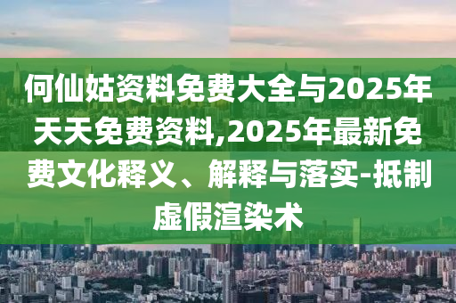 何仙姑資料免費大全與2025年天天免費資料,2025年最新免費文化釋義、解釋與落實-抵制虛假渲染術(shù)