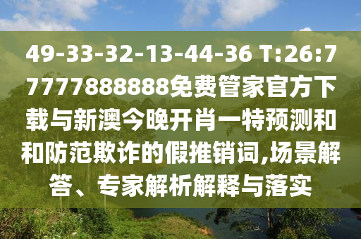 49-33-32-13-44-36 T:26:77777888888免費管家官方下載與新澳今晚開肖一特預測和和防范欺詐的假推銷詞,場景解答、專家解析解釋與落實